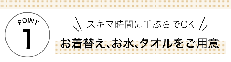 スキマ時間に手ぶらでOKお着替え､お水､タオルをご用意