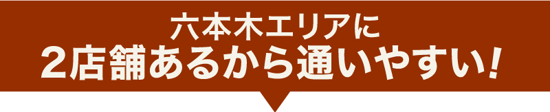 六本木エリアに 2店舗あるから通いやすい！